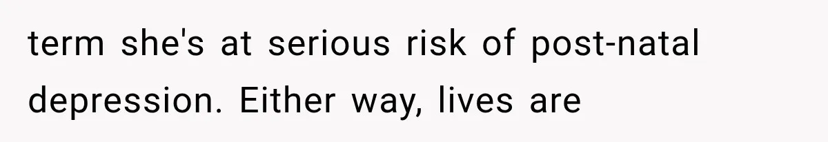 term she's at serious risk of post-natal depression. Either way, lives are
