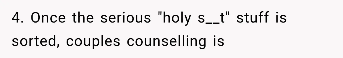 4. Once the serious "holy s__t" stuff is sorted, couples counselling is