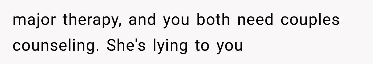 major therapy, and you both need couples counseling. She's lying to you