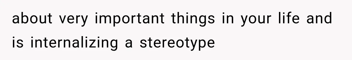 about very important things in your life and is internalizing a stereotype
