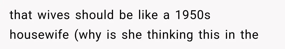 that wives should be like a 1950s housewife (why is she thinking this in the