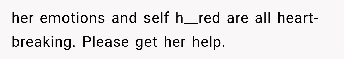 her emotions and self h__red are all heart-breaking. Please get her help.