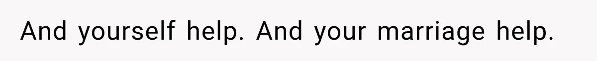 And yourself help. And your marriage help.