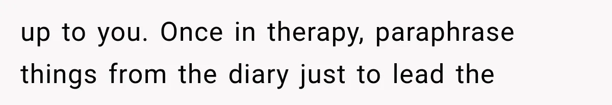 up to you. Once in therapy, paraphrase things from the diary just to lead the