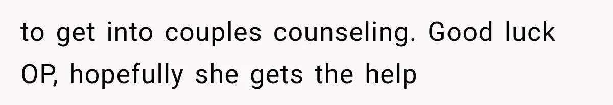 to get into couples counseling. Good luck OP, hopefully she gets the help
