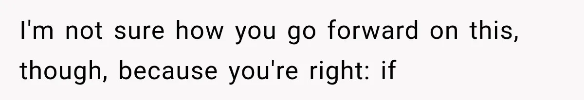 I'm not sure how you go forward on this, though, because you're right: if