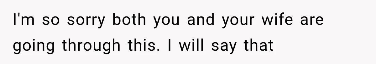 I'm so sorry both you and your wife are going through this. I will say that