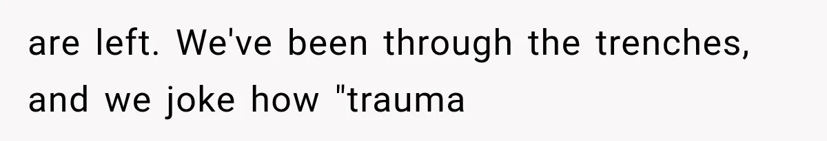 She Thought Her Father’s Friends Were Offering A Fresh Start, But Her Classmates Saw Red Flags are left. We've been through the trenches, and we joke how "trauma