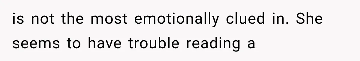 She Thought Her Father’s Friends Were Offering A Fresh Start, But Her Classmates Saw Red Flags is not the most emotionally clued in. She seems to have trouble reading a