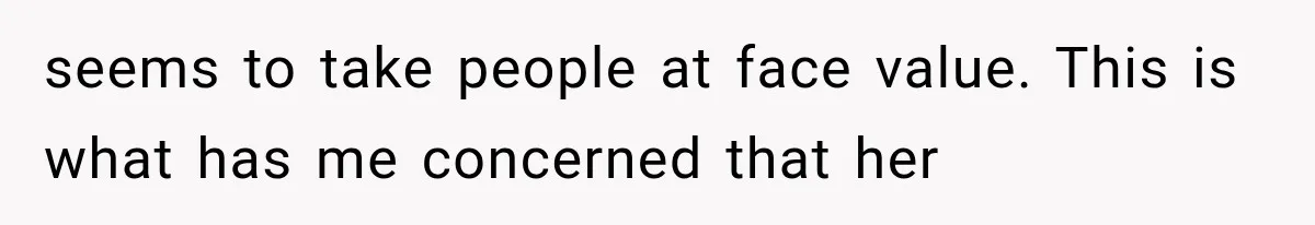 She Thought Her Father’s Friends Were Offering A Fresh Start, But Her Classmates Saw Red Flags seems to take people at face value. This is what has me concerned that her