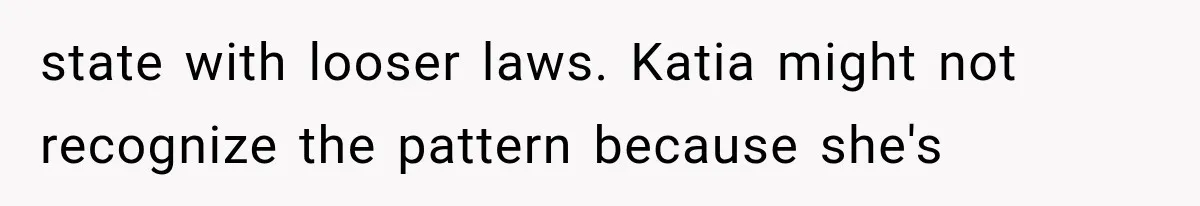 She Thought Her Father’s Friends Were Offering A Fresh Start, But Her Classmates Saw Red Flags state with looser laws. Katia might not recognize the pattern because she's