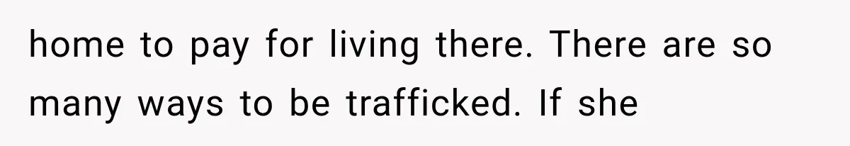 She Thought Her Father’s Friends Were Offering A Fresh Start, But Her Classmates Saw Red Flags home to pay for living there. There are so many ways to be trafficked. If she