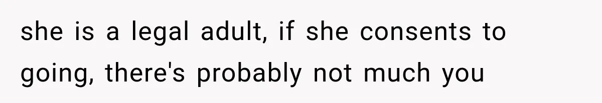She Thought Her Father’s Friends Were Offering A Fresh Start, But Her Classmates Saw Red Flags she is a legal adult, if she consents to going, there's probably not much you