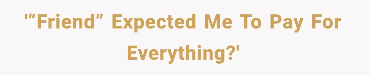 '“Friend” expected me to pay for everything?'