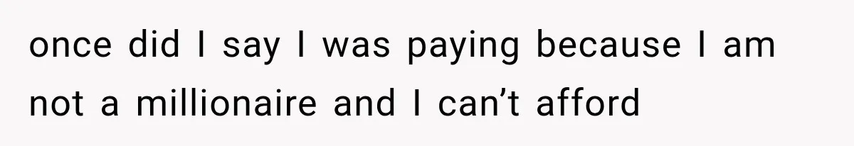 once did I say I was paying because I am not a millionaire and I can’t afford