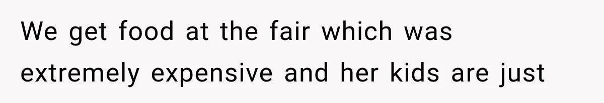 We get food at the fair which was extremely expensive and her kids are just