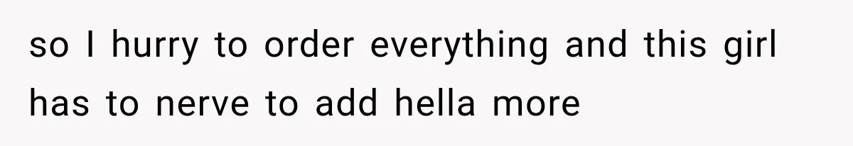 so I hurry to order everything and this girl has to nerve to add hella more
