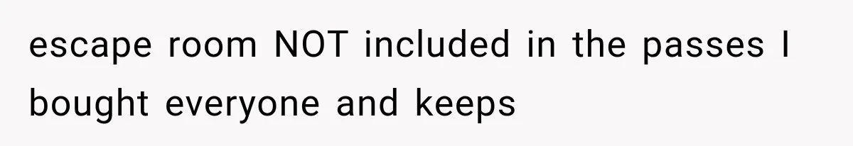 escape room NOT included in the passes I bought everyone and keeps