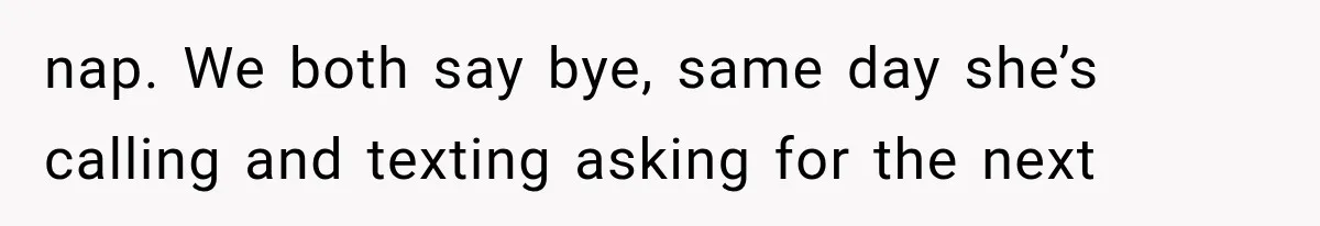nap. We both say bye, same day she’s calling and texting asking for the next