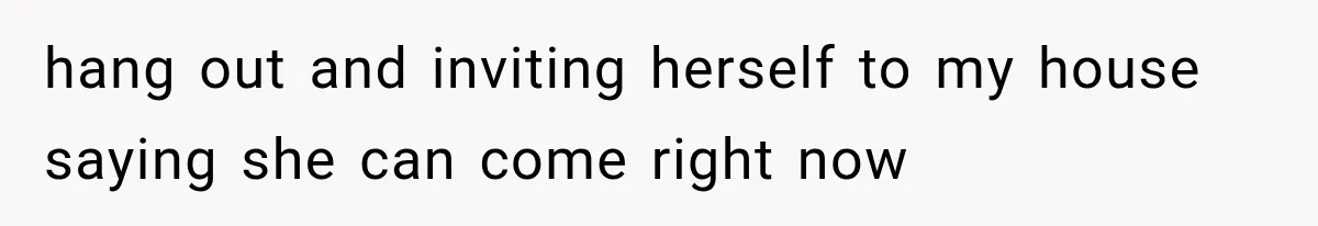 hang out and inviting herself to my house saying she can come right now