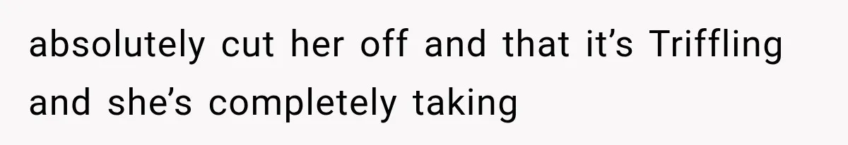 absolutely cut her off and that it’s Triffling and she’s completely taking