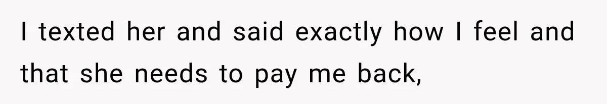 I texted her and said exactly how I feel and that she needs to pay me back,