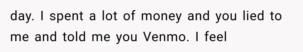 day. I spent a lot of money and you lied to me and told me you Venmo. I feel