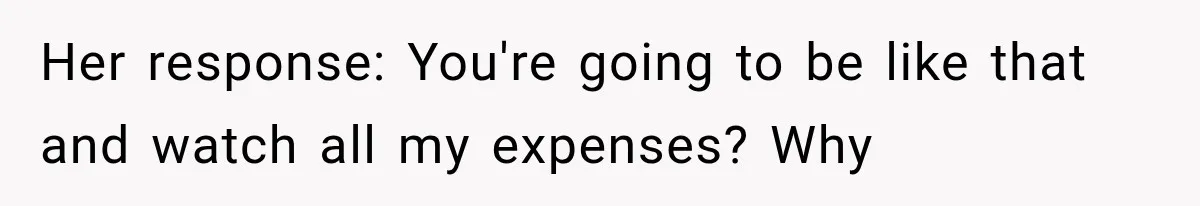 Her response: You're going to be like that and watch all my expenses? Why