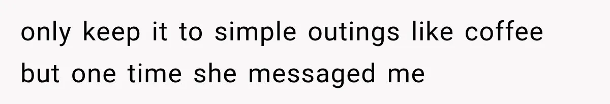 only keep it to simple outings like coffee but one time she messaged me