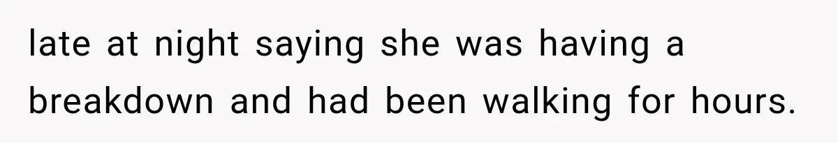 late at night saying she was having a breakdown and had been walking for hours.