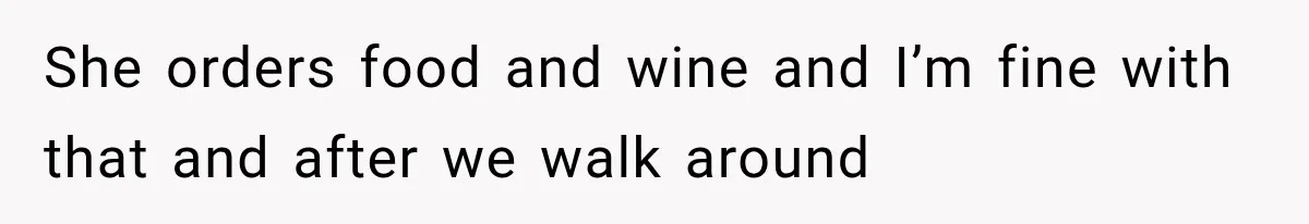 She orders food and wine and I’m fine with that and after we walk around