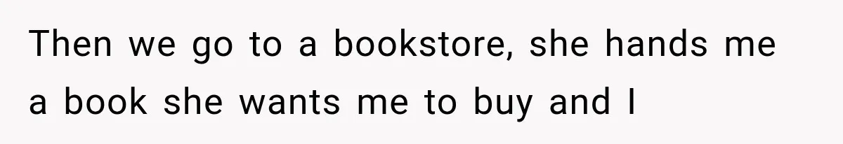 Then we go to a bookstore, she hands me a book she wants me to buy and I