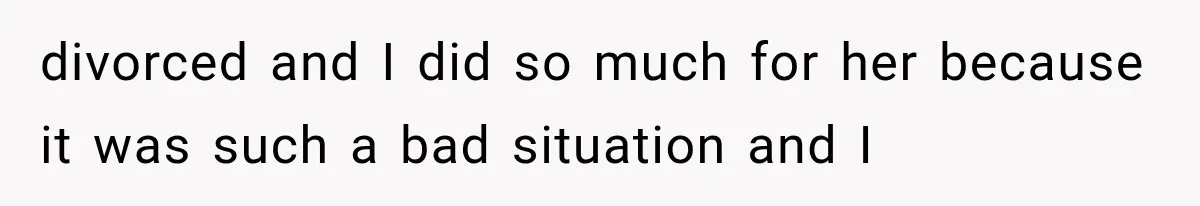 divorced and I did so much for her because it was such a bad situation and I