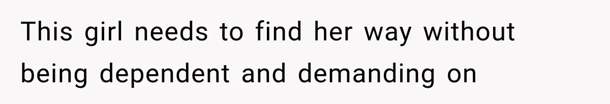 This girl needs to find her way without being dependent and demanding on