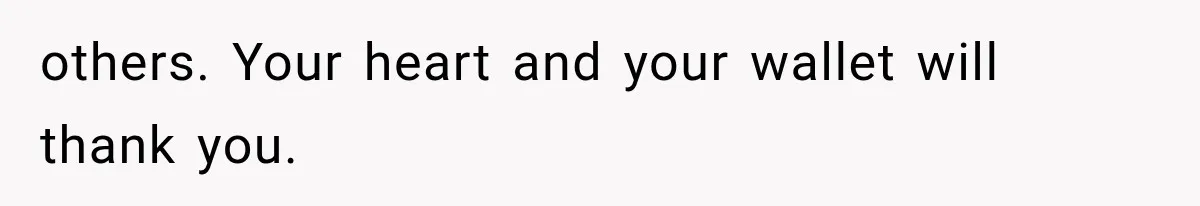others. Your heart and your wallet will thank you.
