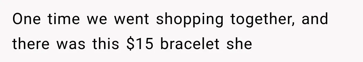 One time we went shopping together, and there was this $15 bracelet she