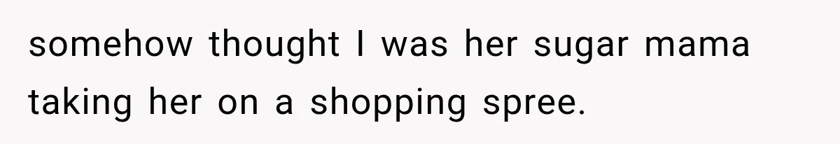 somehow thought I was her sugar mama taking her on a shopping spree.