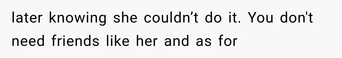 later knowing she couldn’t do it. You don't need friends like her and as for