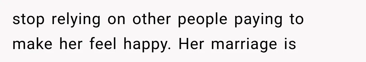 stop relying on other people paying to make her feel happy. Her marriage is