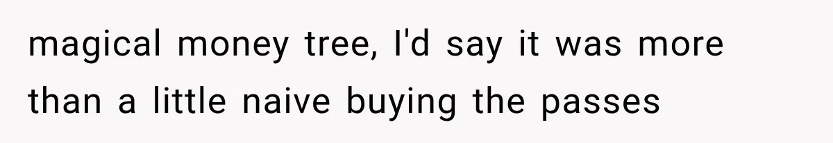 magical money tree, I'd say it was more than a little naive buying the passes
