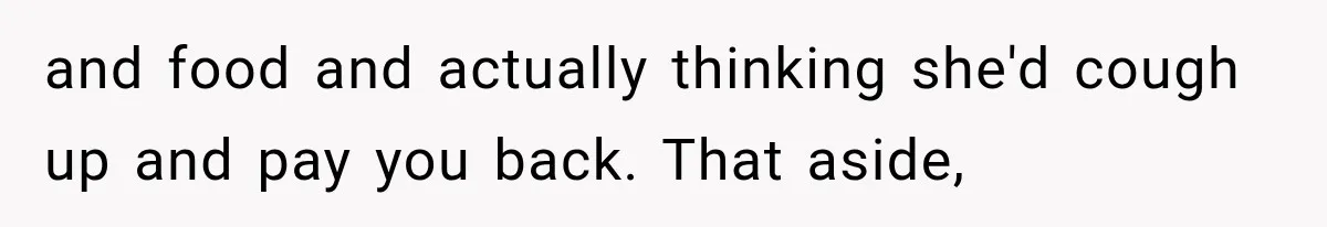 and food and actually thinking she'd cough up and pay you back. That aside,