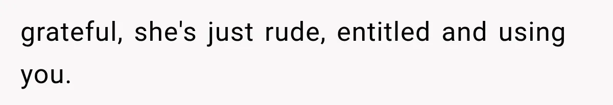 grateful, she's just rude, entitled and using you.