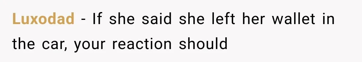 Luxodad − If she said she left her wallet in the car, your reaction should