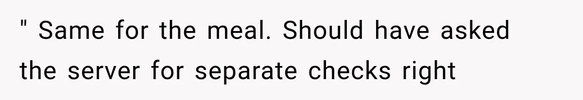 " Same for the meal. Should have asked the server for separate checks right