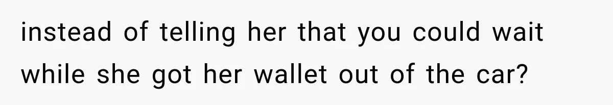 instead of telling her that you could wait while she got her wallet out of the car?