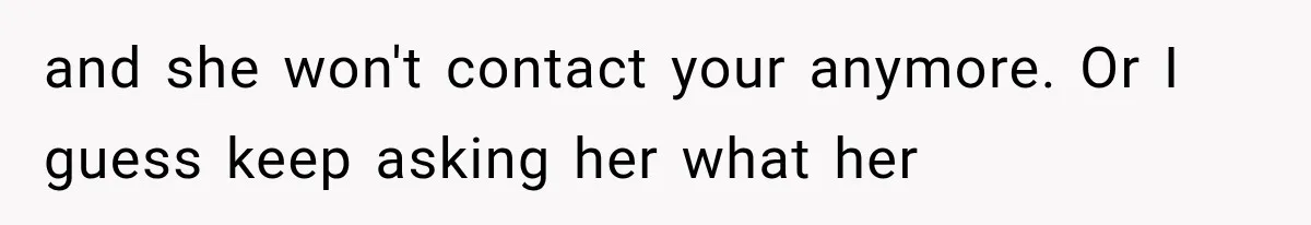 and she won't contact your anymore. Or I guess keep asking her what her