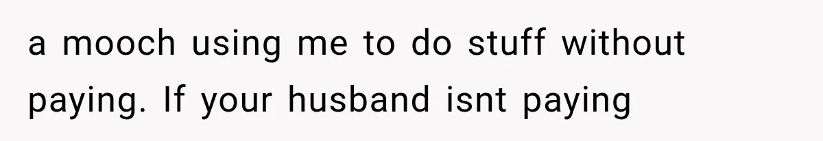 a mooch using me to do stuff without paying. If your husband isnt paying