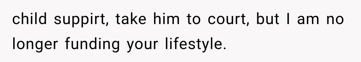 child suppirt, take him to court, but I am no longer funding your lifestyle.