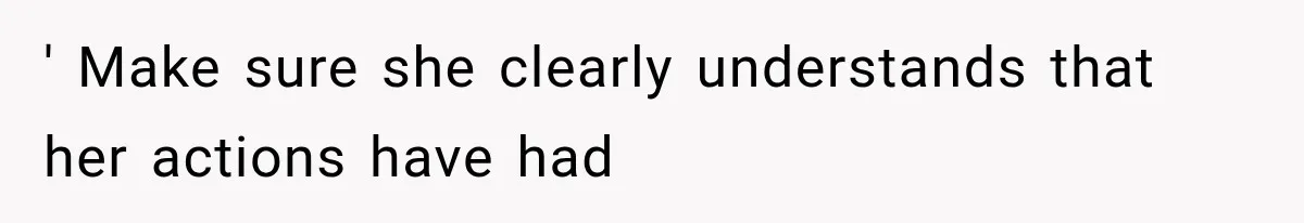 ' Make sure she clearly understands that her actions have had