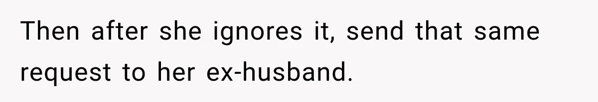 Then after she ignores it, send that same request to her ex-husband.